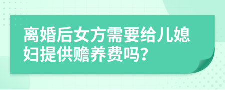 离婚后女方需要给儿媳妇提供赡养费吗？