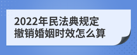 2022年民法典规定撤销婚姻时效怎么算