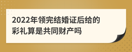 2022年领完结婚证后给的彩礼算是共同财产吗