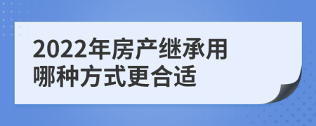 2022年房产继承用哪种方式更合适