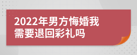 2022年男方悔婚我需要退回彩礼吗