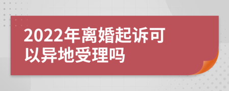 2022年离婚起诉可以异地受理吗