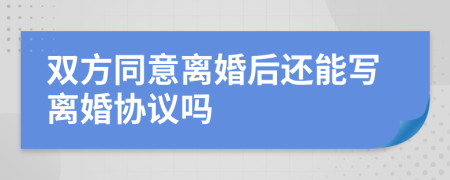 双方同意离婚后还能写离婚协议吗