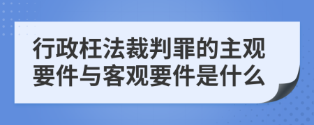 行政枉法裁判罪的主观要件与客观要件是什么