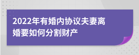2022年有婚内协议夫妻离婚要如何分割财产