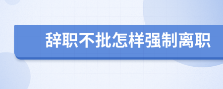 辞职不批怎样强制离职