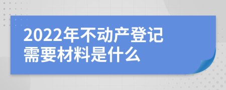 2022年不动产登记需要材料是什么