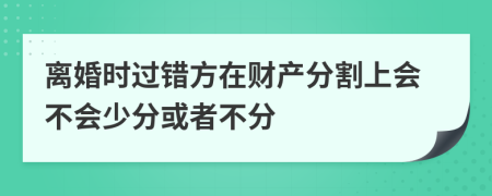 离婚时过错方在财产分割上会不会少分或者不分