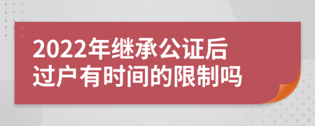 2022年继承公证后过户有时间的限制吗