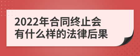 2022年合同终止会有什么样的法律后果