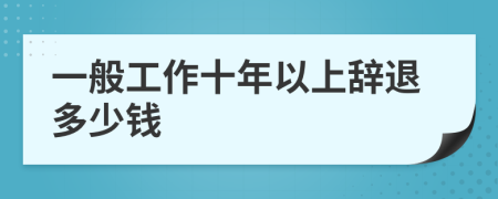 一般工作十年以上辞退多少钱