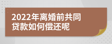 2022年离婚前共同贷款如何偿还呢