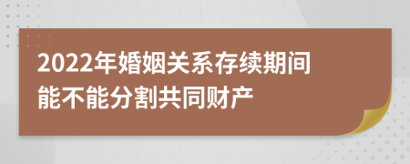 2022年婚姻关系存续期间能不能分割共同财产