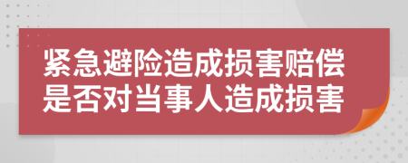 紧急避险造成损害赔偿是否对当事人造成损害