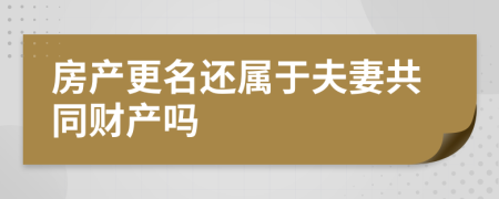 房产更名还属于夫妻共同财产吗