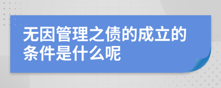 无因管理之债的成立的条件是什么呢