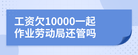 工资欠10000一起作业劳动局还管吗