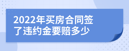 2022年买房合同签了违约金要赔多少