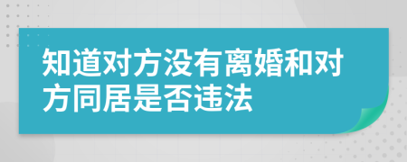 知道对方没有离婚和对方同居是否违法