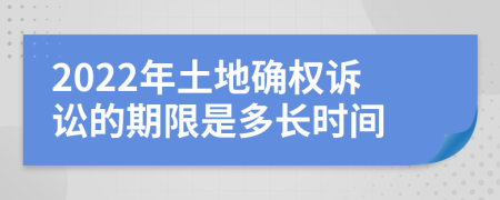 2022年土地确权诉讼的期限是多长时间