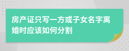 房产证只写一方或子女名字离婚时应该如何分割