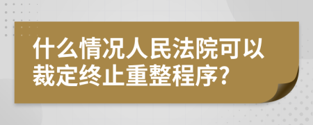 什么情况人民法院可以裁定终止重整程序?