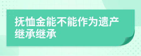 抚恤金能不能作为遗产继承继承