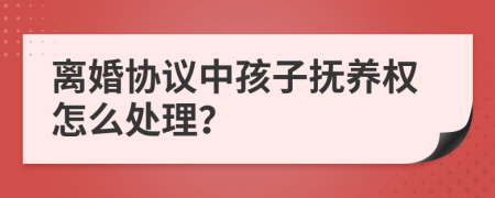离婚协议中孩子抚养权怎么处理？