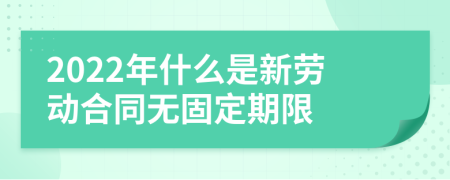 2022年什么是新劳动合同无固定期限