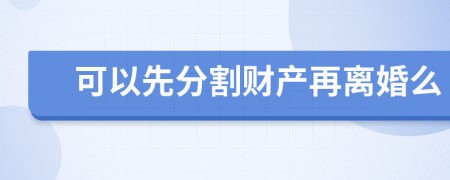 可以先分割财产再离婚么