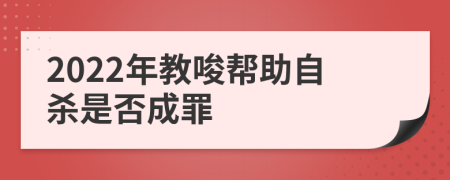 2022年教唆帮助自杀是否成罪