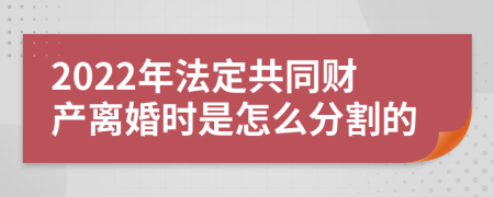 2022年法定共同财产离婚时是怎么分割的