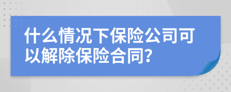 什么情况下保险公司可以解除保险合同？