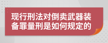 现行刑法对倒卖武器装备罪量刑是如何规定的