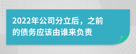 2022年公司分立后，之前的债务应该由谁来负责