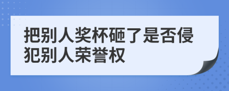 把别人奖杯砸了是否侵犯别人荣誉权