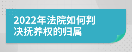 2022年法院如何判决抚养权的归属