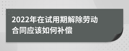 2022年在试用期解除劳动合同应该如何补偿