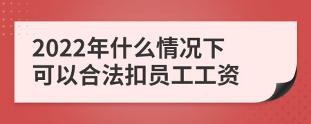 2022年什么情况下可以合法扣员工工资