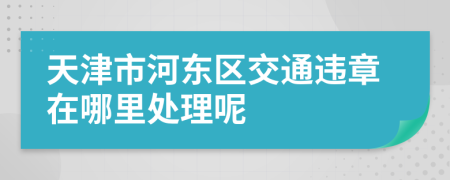 天津市河东区交通违章在哪里处理呢