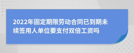 2022年固定期限劳动合同已到期未续签用人单位要支付双倍工资吗