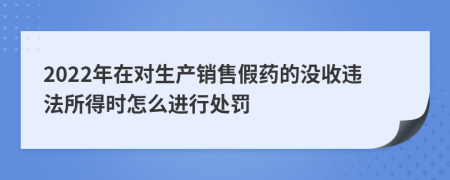 2022年在对生产销售假药的没收违法所得时怎么进行处罚