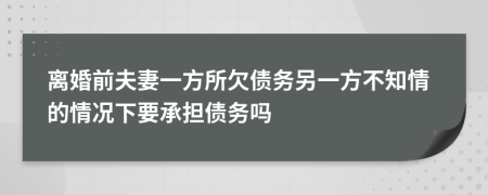 离婚前夫妻一方所欠债务另一方不知情的情况下要承担债务吗