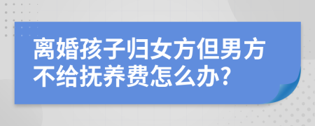 离婚孩子归女方但男方不给抚养费怎么办?