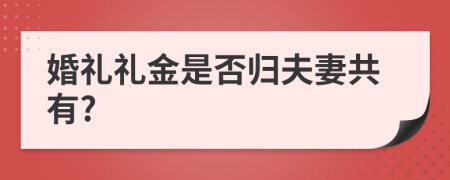 婚礼礼金是否归夫妻共有?