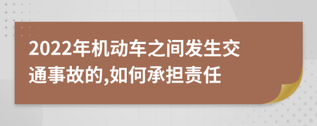 2022年机动车之间发生交通事故的,如何承担责任