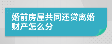 婚前房屋共同还贷离婚财产怎么分