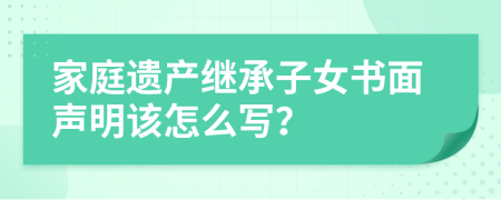 家庭遗产继承子女书面声明该怎么写？
