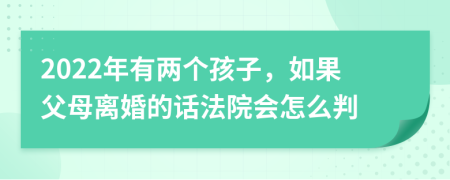 2022年有两个孩子，如果父母离婚的话法院会怎么判