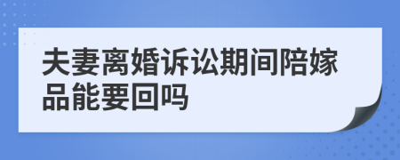 夫妻离婚诉讼期间陪嫁品能要回吗